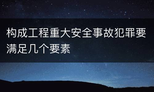 构成工程重大安全事故犯罪要满足几个要素