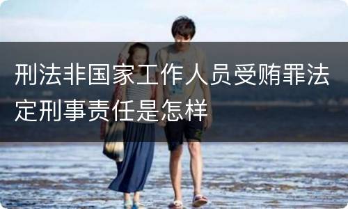 刑法非国家工作人员受贿罪法定刑事责任是怎样