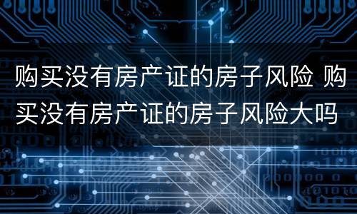 购买没有房产证的房子风险 购买没有房产证的房子风险大吗