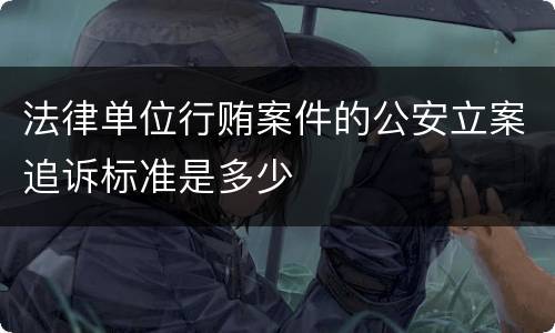 法律单位行贿案件的公安立案追诉标准是多少