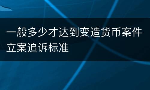 一般多少才达到变造货币案件立案追诉标准