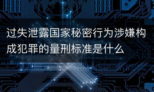 过失泄露国家秘密行为涉嫌构成犯罪的量刑标准是什么