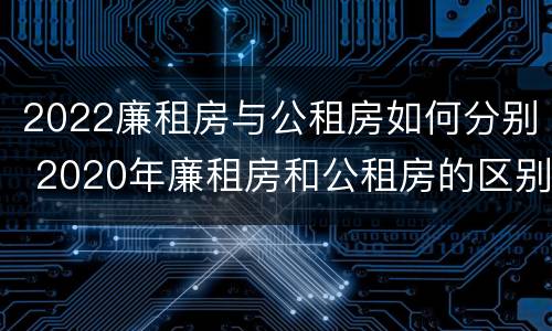 2022廉租房与公租房如何分别 2020年廉租房和公租房的区别