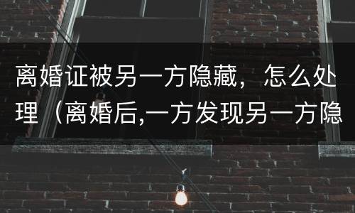 离婚证被另一方隐藏，怎么处理（离婚后,一方发现另一方隐藏）