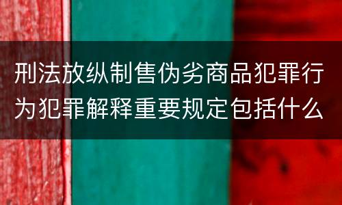 刑法放纵制售伪劣商品犯罪行为犯罪解释重要规定包括什么