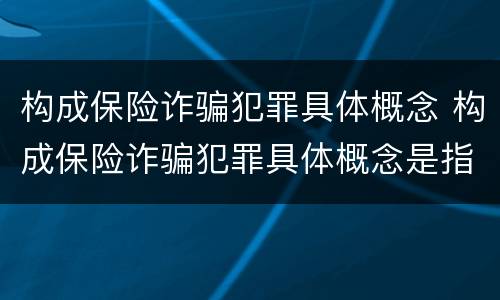 构成保险诈骗犯罪具体概念 构成保险诈骗犯罪具体概念是指