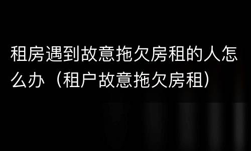 租房遇到故意拖欠房租的人怎么办（租户故意拖欠房租）