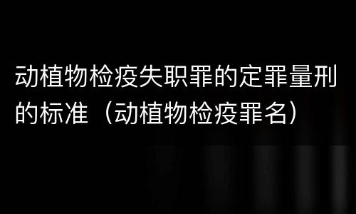 动植物检疫失职罪的定罪量刑的标准（动植物检疫罪名）