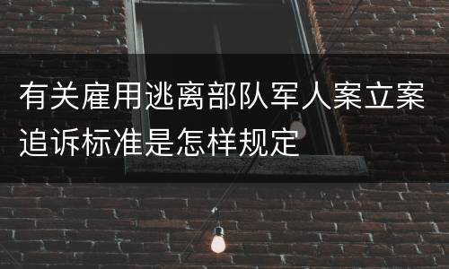 有关雇用逃离部队军人案立案追诉标准是怎样规定