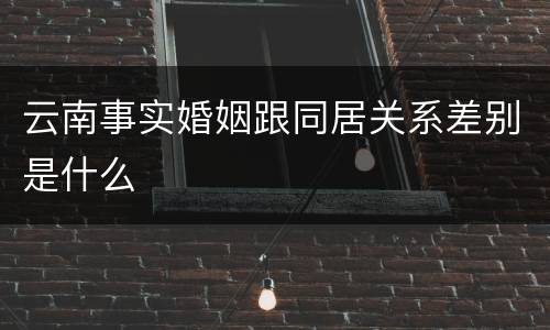 云南事实婚姻跟同居关系差别是什么