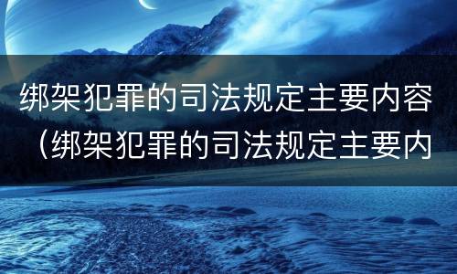 绑架犯罪的司法规定主要内容（绑架犯罪的司法规定主要内容是什么）