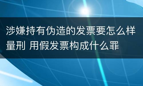 涉嫌持有伪造的发票要怎么样量刑 用假发票构成什么罪