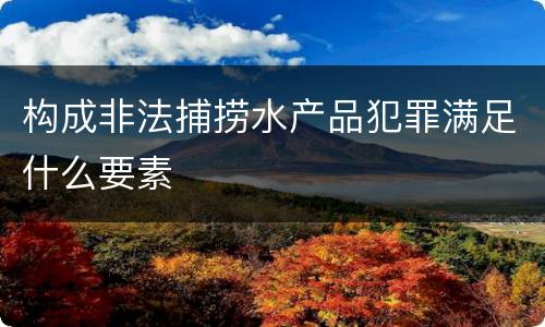 构成非法捕捞水产品犯罪满足什么要素