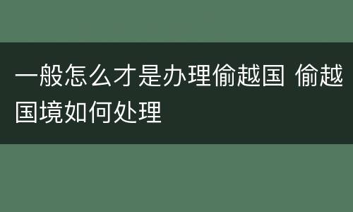一般怎么才是办理偷越国 偷越国境如何处理