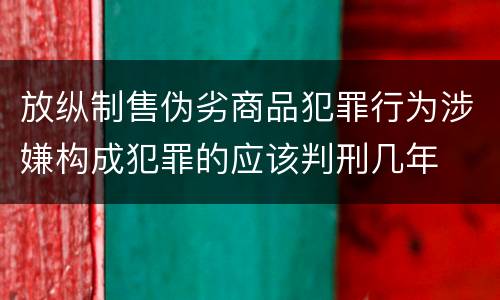 放纵制售伪劣商品犯罪行为涉嫌构成犯罪的应该判刑几年