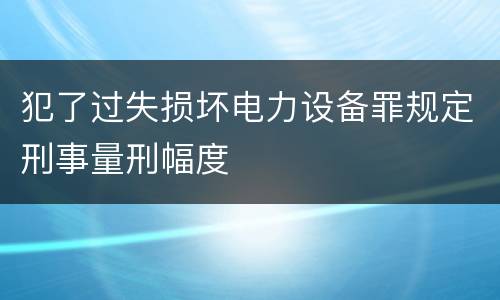 犯了过失损坏电力设备罪规定刑事量刑幅度