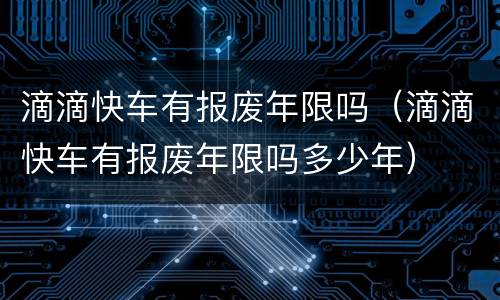 滴滴快车有报废年限吗（滴滴快车有报废年限吗多少年）