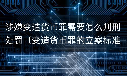 涉嫌变造货币罪需要怎么判刑处罚（变造货币罪的立案标准）