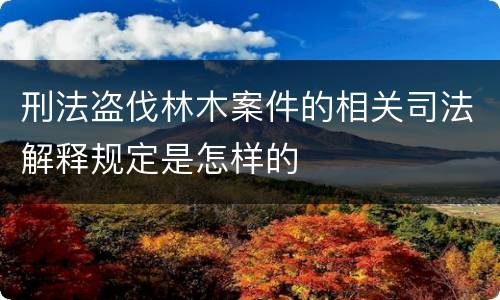 刑法盗伐林木案件的相关司法解释规定是怎样的