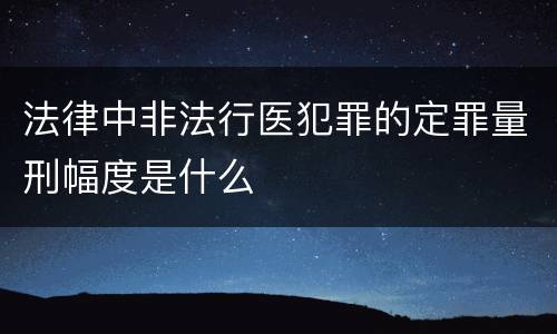 法律中非法行医犯罪的定罪量刑幅度是什么