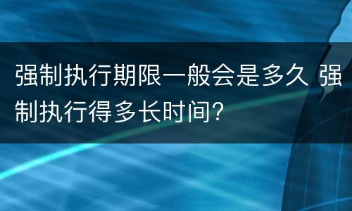 强制执行期限一般会是多久 强制执行得多长时间?
