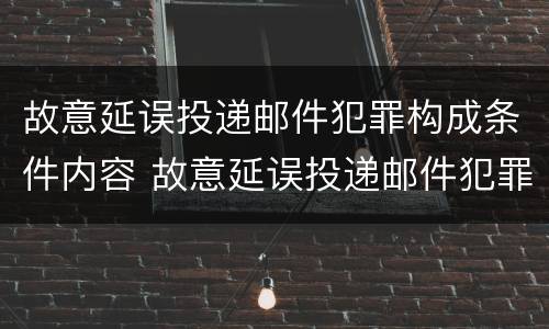 故意延误投递邮件犯罪构成条件内容 故意延误投递邮件犯罪构成条件内容包括