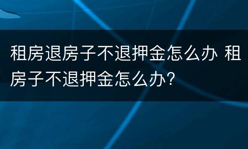 租房退房子不退押金怎么办 租房子不退押金怎么办?