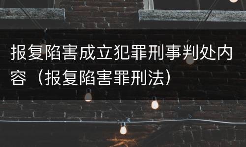报复陷害成立犯罪刑事判处内容（报复陷害罪刑法）