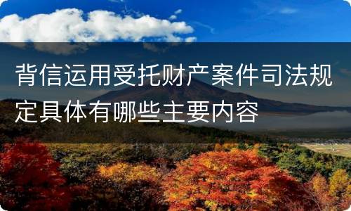 背信运用受托财产案件司法规定具体有哪些主要内容