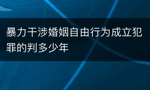暴力干涉婚姻自由行为成立犯罪的判多少年