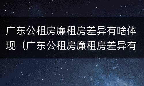 广东公租房廉租房差异有啥体现（广东公租房廉租房差异有啥体现呢）