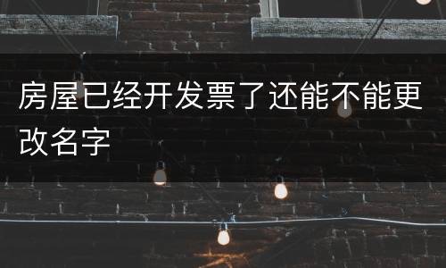 房屋已经开发票了还能不能更改名字