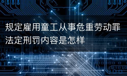 规定雇用童工从事危重劳动罪法定刑罚内容是怎样