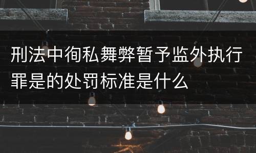 刑法中徇私舞弊暂予监外执行罪是的处罚标准是什么