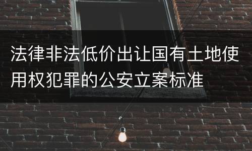 法律非法低价出让国有土地使用权犯罪的公安立案标准
