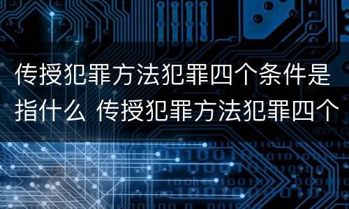 传授犯罪方法犯罪四个条件是指什么 传授犯罪方法犯罪四个条件是指什么