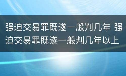 强迫交易罪既遂一般判几年 强迫交易罪既遂一般判几年以上
