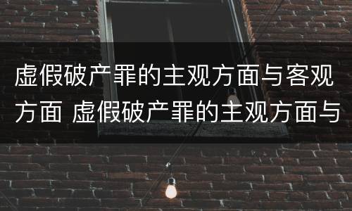 虚假破产罪的主观方面与客观方面 虚假破产罪的主观方面与客观方面的区别