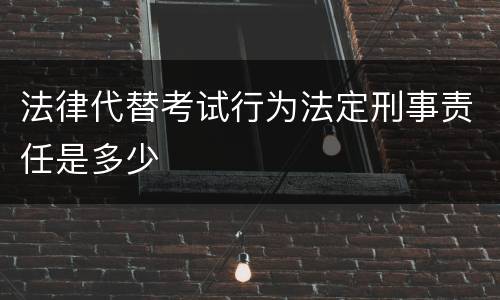 法律代替考试行为法定刑事责任是多少