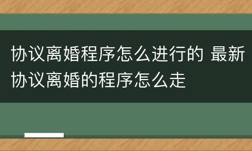 协议离婚程序怎么进行的 最新协议离婚的程序怎么走