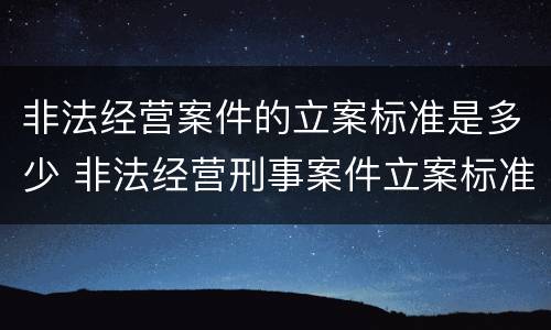 非法经营案件的立案标准是多少 非法经营刑事案件立案标准