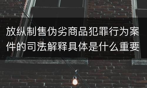 放纵制售伪劣商品犯罪行为案件的司法解释具体是什么重要内容