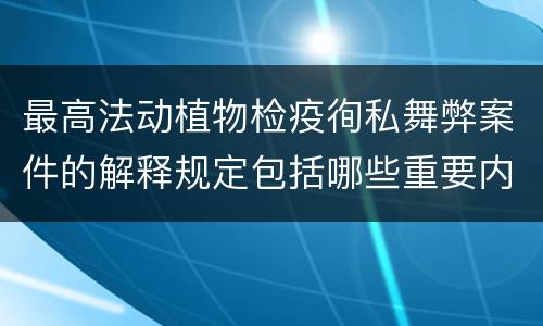 最高法动植物检疫徇私舞弊案件的解释规定包括哪些重要内容