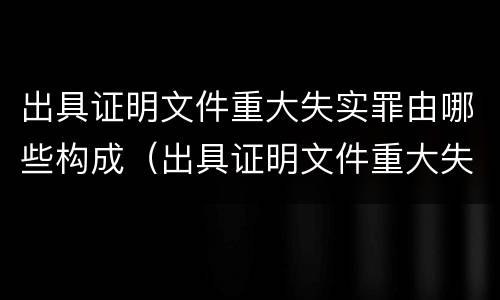 出具证明文件重大失实罪由哪些构成（出具证明文件重大失实罪由哪些构成）