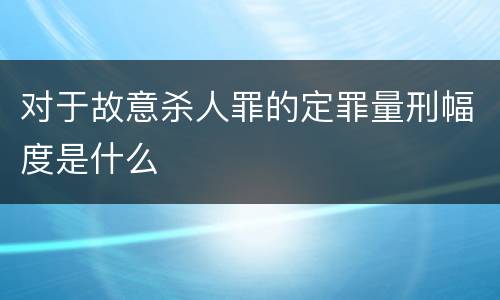 对于故意杀人罪的定罪量刑幅度是什么