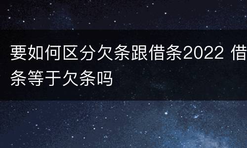 要如何区分欠条跟借条2022 借条等于欠条吗
