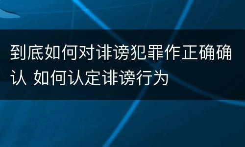 到底如何对诽谤犯罪作正确确认 如何认定诽谤行为