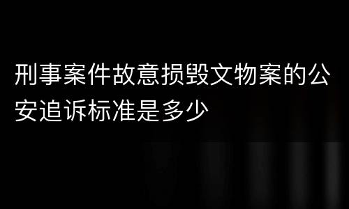刑事案件故意损毁文物案的公安追诉标准是多少