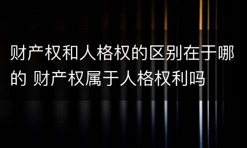 财产权和人格权的区别在于哪的 财产权属于人格权利吗
