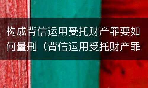 构成背信运用受托财产罪要如何量刑（背信运用受托财产罪 量刑）
